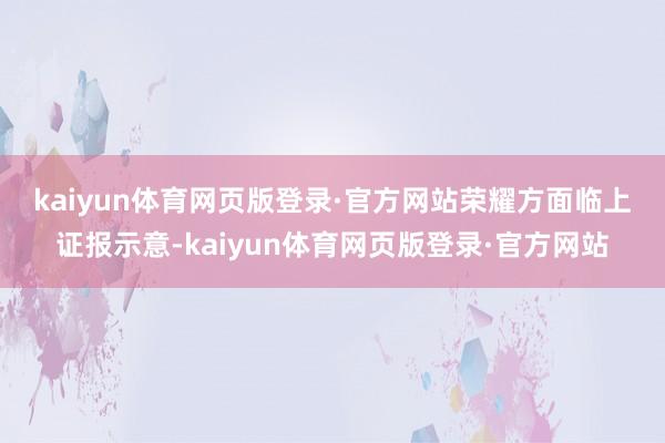 kaiyun体育网页版登录·官方网站　　荣耀方面临上证报示意-kaiyun体育网页版登录·官方网站