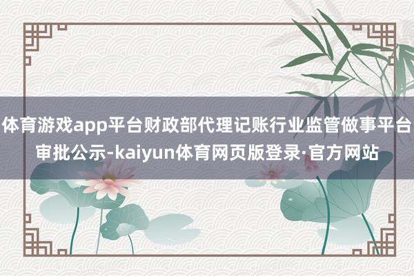 体育游戏app平台财政部代理记账行业监管做事平台审批公示-kaiyun体育网页版登录·官方网站