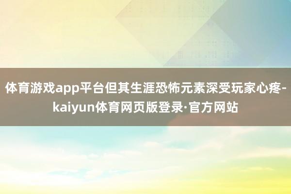 体育游戏app平台但其生涯恐怖元素深受玩家心疼-kaiyun体育网页版登录·官方网站