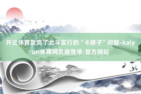 开云体育攻克了北斗实行的“卡脖子”问题-kaiyun体育网页版登录·官方网站