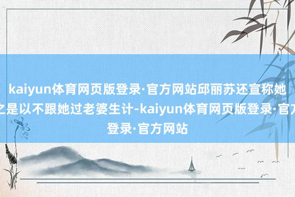 kaiyun体育网页版登录·官方网站邱丽苏还宣称她老公之是以不跟她过老婆生计-kaiyun体育网页版登录·官方网站