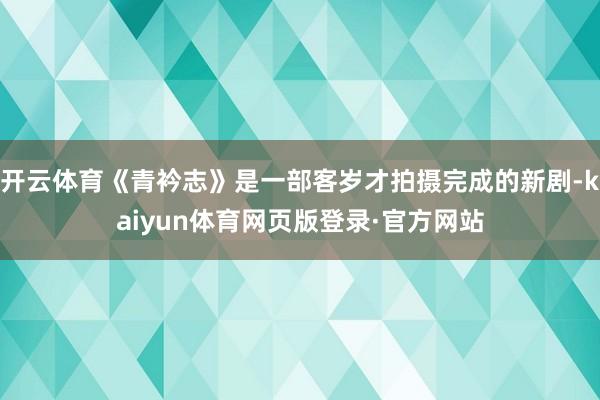 开云体育《青衿志》是一部客岁才拍摄完成的新剧-kaiyun体育网页版登录·官方网站