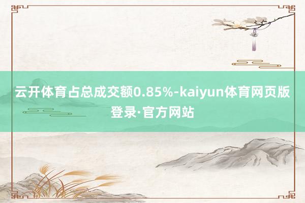 云开体育占总成交额0.85%-kaiyun体育网页版登录·官方网站