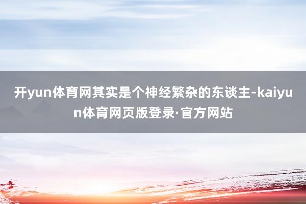 开yun体育网其实是个神经繁杂的东谈主-kaiyun体育网页版登录·官方网站