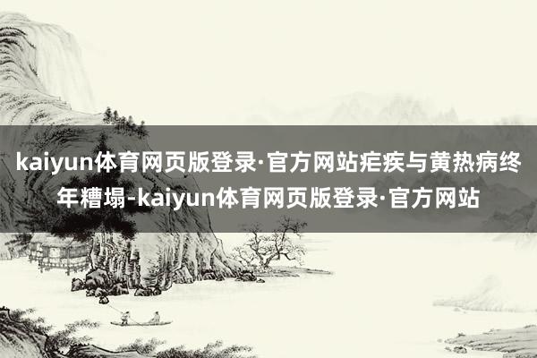 kaiyun体育网页版登录·官方网站疟疾与黄热病终年糟塌-kaiyun体育网页版登录·官方网站
