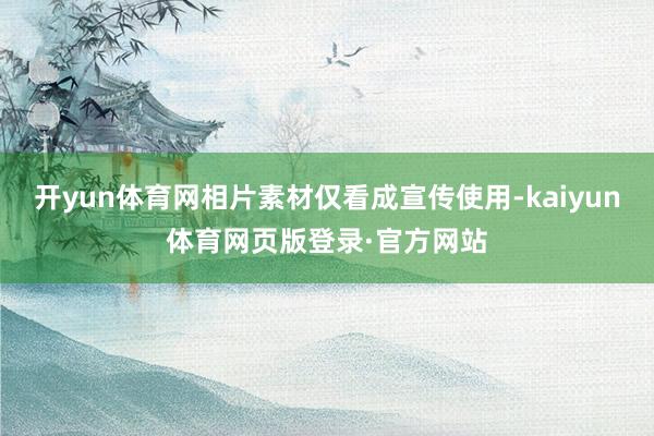 开yun体育网相片素材仅看成宣传使用-kaiyun体育网页版登录·官方网站