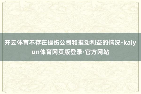 开云体育不存在挫伤公司和推动利益的情况-kaiyun体育网页版登录·官方网站