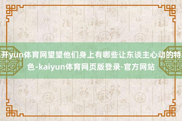 开yun体育网望望他们身上有哪些让东谈主心动的特色-kaiyun体育网页版登录·官方网站
