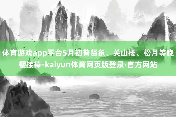体育游戏app平台5月初普贤象、关山樱、松月等晚樱接棒-kaiyun体育网页版登录·官方网站