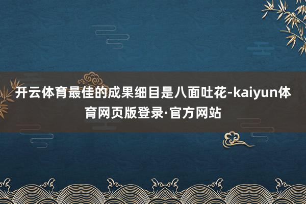 开云体育最佳的成果细目是八面吐花-kaiyun体育网页版登录·官方网站
