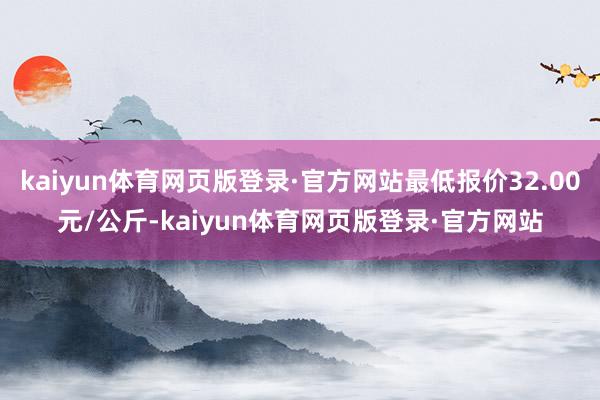 kaiyun体育网页版登录·官方网站最低报价32.00元/公斤-kaiyun体育网页版登录·官方网站