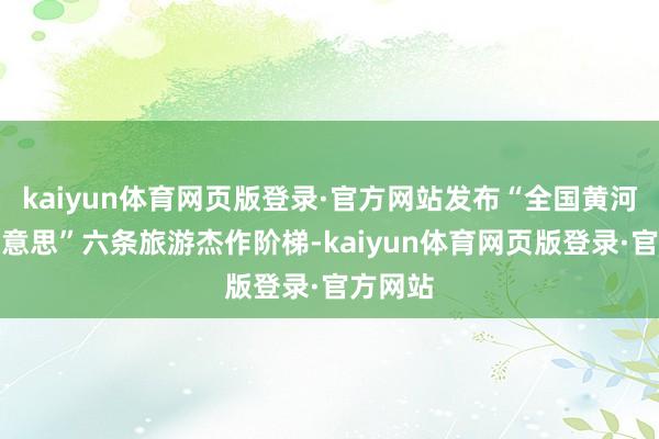 kaiyun体育网页版登录·官方网站发布“全国黄河洛阳好意思”六条旅游杰作阶梯-kaiyun体育网页版登录·官方网站