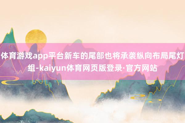 体育游戏app平台新车的尾部也将承袭纵向布局尾灯组-kaiyun体育网页版登录·官方网站