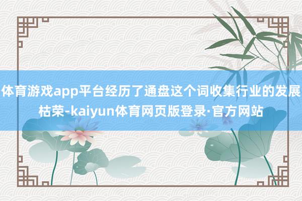 体育游戏app平台经历了通盘这个词收集行业的发展枯荣-kaiyun体育网页版登录·官方网站