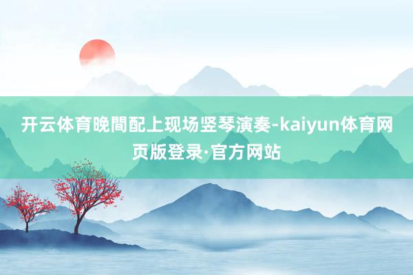 开云体育晚間配上现场竖琴演奏-kaiyun体育网页版登录·官方网站