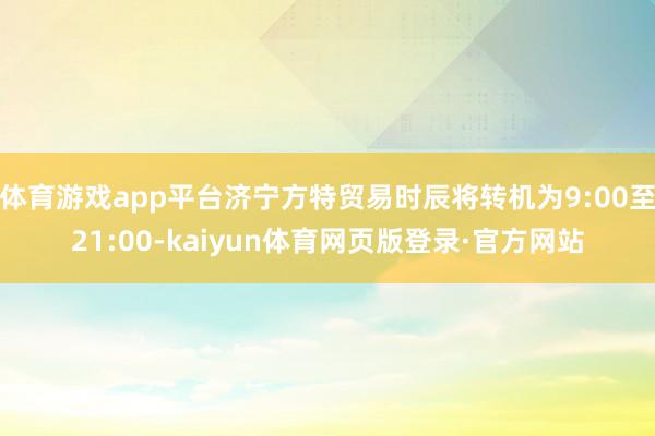 体育游戏app平台济宁方特贸易时辰将转机为9:00至21:00-kaiyun体育网页版登录·官方网站