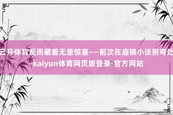 云开体育反而藏着无意惊喜——前次在庙镇小谈拐弯处-kaiyun体育网页版登录·官方网站