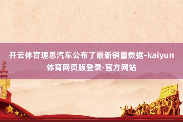 开云体育理思汽车公布了最新销量数据-kaiyun体育网页版登录·官方网站