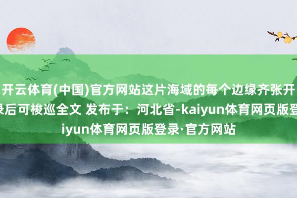 开云体育(中国)官方网站这片海域的每个边缘齐张开剩余89%登录后可梭巡全文 发布于：河北省-kaiyun体育网页版登录·官方网站