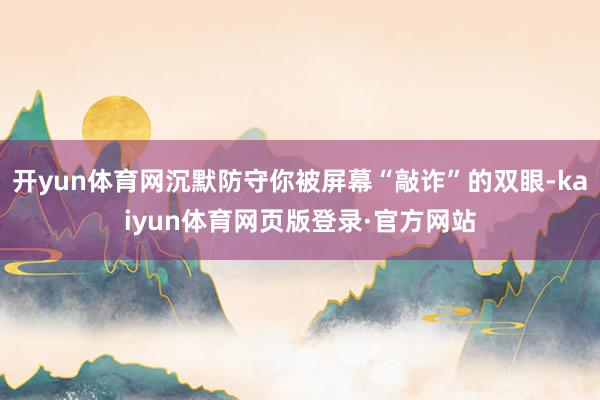 开yun体育网沉默防守你被屏幕“敲诈”的双眼-kaiyun体育网页版登录·官方网站