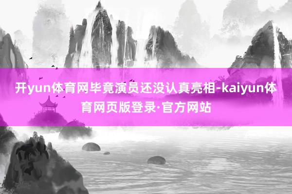 开yun体育网毕竟演员还没认真亮相-kaiyun体育网页版登录·官方网站