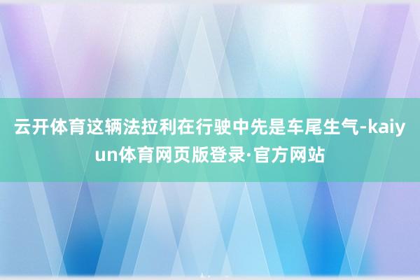 云开体育这辆法拉利在行驶中先是车尾生气-kaiyun体育网页版登录·官方网站