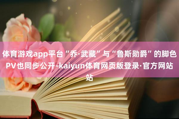 体育游戏app平台“乔·武藏”与“鲁斯勋爵”的脚色PV也同步公开-kaiyun体育网页版登录·官方网站