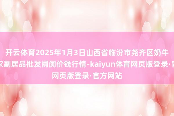 开云体育2025年1月3日山西省临汾市尧齐区奶牛场尧丰农副居品批发阛阓价钱行情-kaiyun体育网页版登录·官方网站