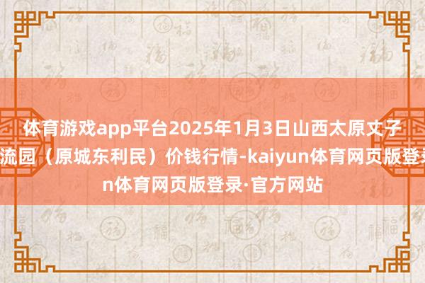 体育游戏app平台2025年1月3日山西太原丈子头农家具物流园（原城东利民）价钱行情-kaiyun体育网页版登录·官方网站