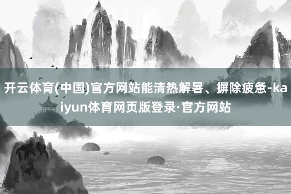 开云体育(中国)官方网站能清热解暑、摒除疲惫-kaiyun体育网页版登录·官方网站