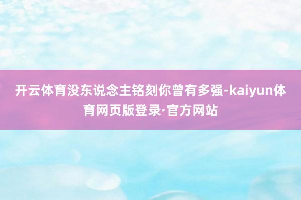 开云体育没东说念主铭刻你曾有多强-kaiyun体育网页版登录·官方网站