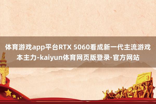 体育游戏app平台RTX 5060看成新一代主流游戏本主力-kaiyun体育网页版登录·官方网站