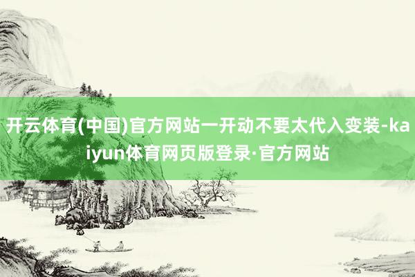 开云体育(中国)官方网站一开动不要太代入变装-kaiyun体育网页版登录·官方网站