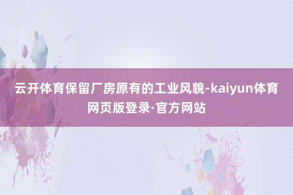云开体育保留厂房原有的工业风貌-kaiyun体育网页版登录·官方网站
