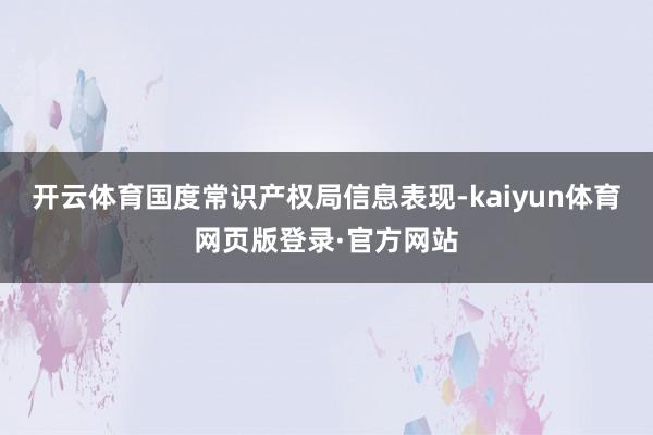 开云体育国度常识产权局信息表现-kaiyun体育网页版登录·官方网站