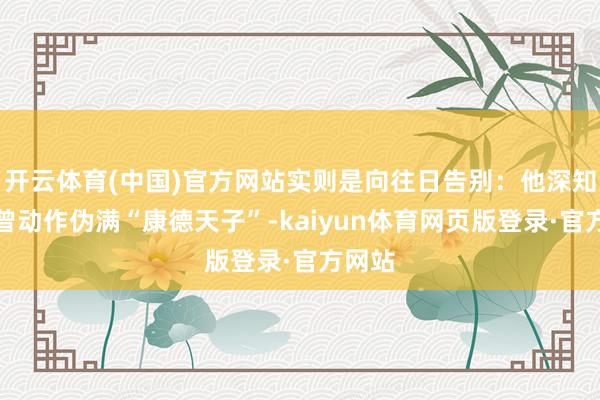 开云体育(中国)官方网站实则是向往日告别：他深知我方曾动作伪满“康德天子”-kaiyun体育网页版登录·官方网站