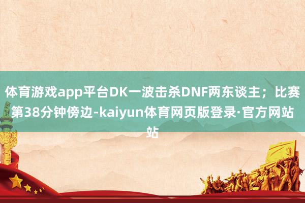 体育游戏app平台DK一波击杀DNF两东谈主；比赛第38分钟傍边-kaiyun体育网页版登录·官方网站