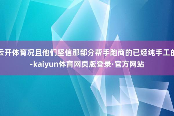 云开体育况且他们坚信那部分帮手跑商的已经纯手工的-kaiyun体育网页版登录·官方网站