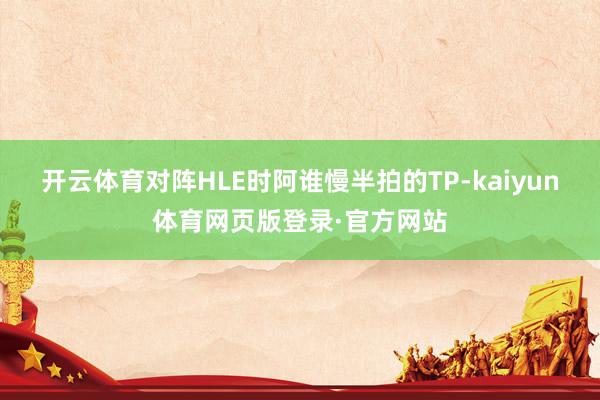 开云体育对阵HLE时阿谁慢半拍的TP-kaiyun体育网页版登录·官方网站