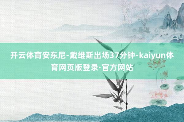 开云体育安东尼-戴维斯出场37分钟-kaiyun体育网页版登录·官方网站