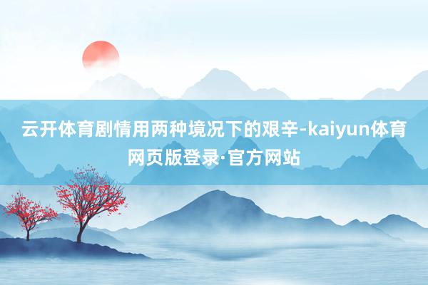 云开体育剧情用两种境况下的艰辛-kaiyun体育网页版登录·官方网站