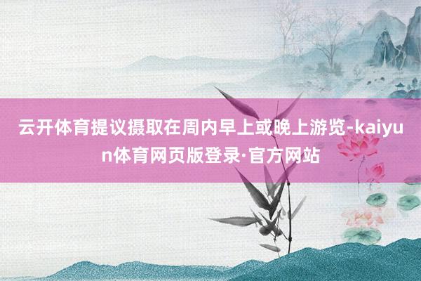云开体育提议摄取在周内早上或晚上游览-kaiyun体育网页版登录·官方网站