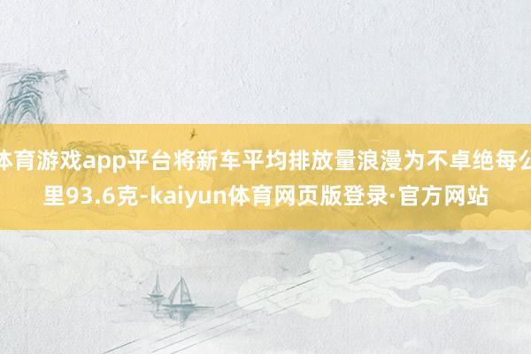 体育游戏app平台将新车平均排放量浪漫为不卓绝每公里93.6克-kaiyun体育网页版登录·官方网站