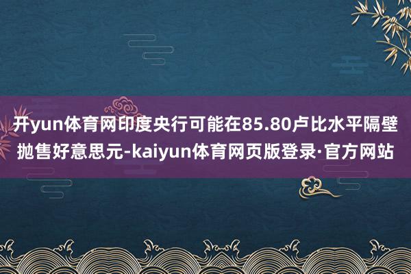 开yun体育网印度央行可能在85.80卢比水平隔壁抛售好意思元-kaiyun体育网页版登录·官方网站