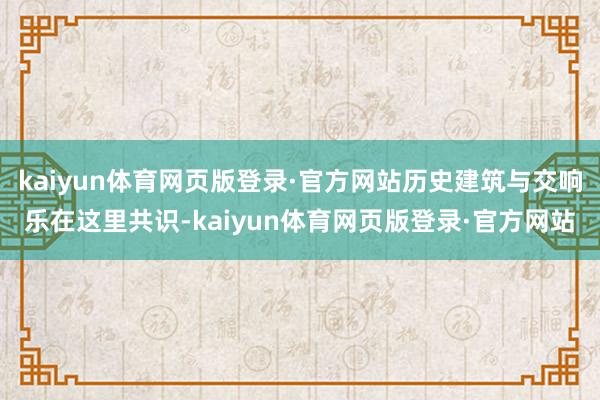 kaiyun体育网页版登录·官方网站历史建筑与交响乐在这里共识-kaiyun体育网页版登录·官方网站