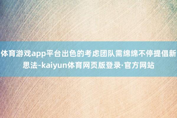 体育游戏app平台出色的考虑团队需绵绵不停提倡新思法-kaiyun体育网页版登录·官方网站