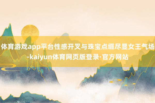 体育游戏app平台性感开叉与珠宝点缀尽显女王气场-kaiyun体育网页版登录·官方网站