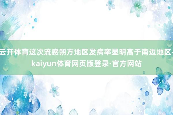 云开体育这次流感朔方地区发病率显明高于南边地区-kaiyun体育网页版登录·官方网站