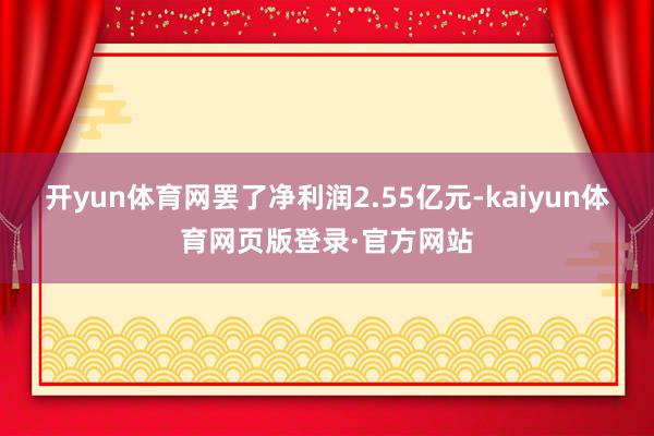 开yun体育网罢了净利润2.55亿元-kaiyun体育网页版登录·官方网站