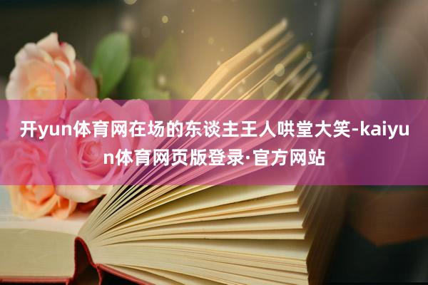 开yun体育网在场的东谈主王人哄堂大笑-kaiyun体育网页版登录·官方网站